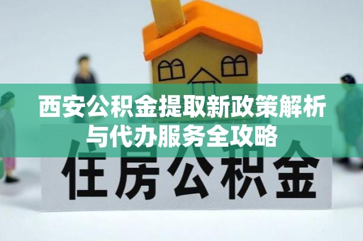 源汇西安公积金提取新政策解析与代办服务全攻略