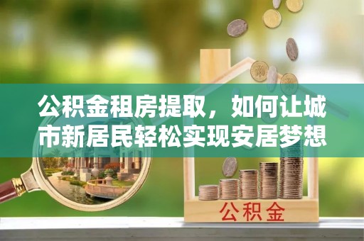 源汇公积金租房提取，如何让城市新居民轻松实现安居梦想