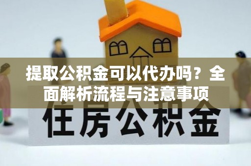 源汇提取公积金可以代办吗？全面解析流程与注意事项