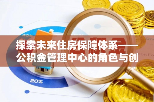 源汇探索未来住房保障体系——公积金管理中心的角色与创新