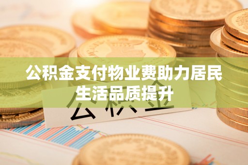 源汇公积金支付物业费助力居民生活品质提升