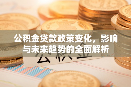 源汇公积金贷款政策变化，影响与未来趋势的全面解析