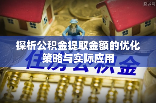 源汇探析公积金提取金额的优化策略与实际应用