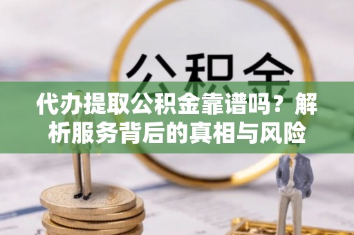 源汇代办提取公积金靠谱吗？解析服务背后的真相与风险