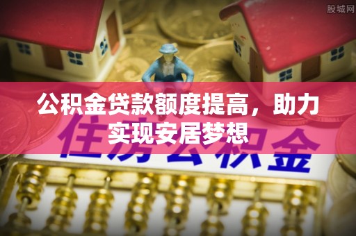 源汇公积金贷款额度提高，助力实现安居梦想