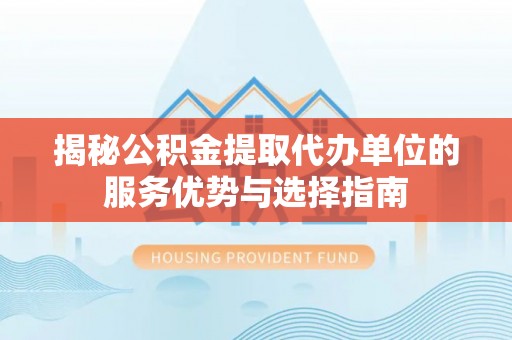 源汇揭秘公积金提取代办单位的服务优势与选择指南