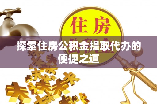 源汇探索住房公积金提取代办的便捷之道