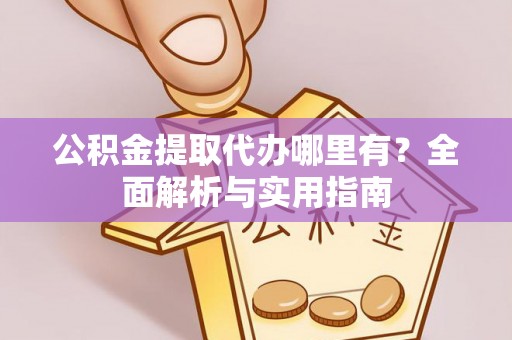 源汇公积金提取代办哪里有？全面解析与实用指南