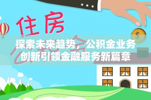源汇探索未来趋势，公积金业务创新引领金融服务新篇章