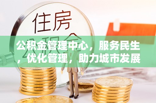 源汇公积金管理中心，服务民生，优化管理，助力城市发展