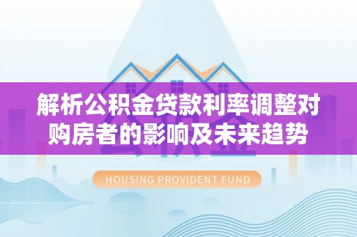源汇解析公积金贷款利率调整对购房者的影响及未来趋势