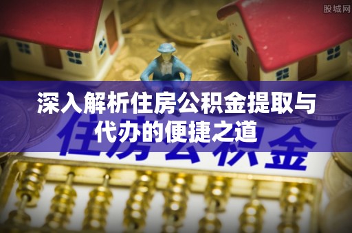 源汇深入解析住房公积金提取与代办的便捷之道