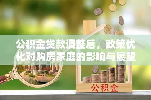 源汇公积金贷款调整后，政策优化对购房家庭的影响与展望