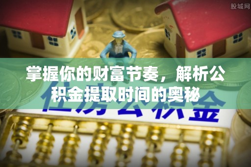 源汇掌握你的财富节奏，解析公积金提取时间的奥秘