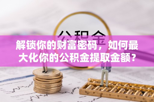 源汇解锁你的财富密码，如何最大化你的公积金提取金额？