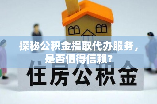 源汇探秘公积金提取代办服务，是否值得信赖？
