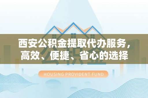 源汇西安公积金提取代办服务，高效、便捷、省心的选择