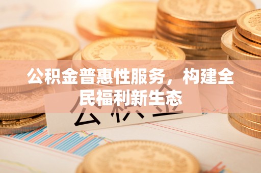 源汇公积金普惠性服务，构建全民福利新生态