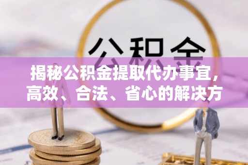 源汇揭秘公积金提取代办事宜，高效、合法、省心的解决方案
