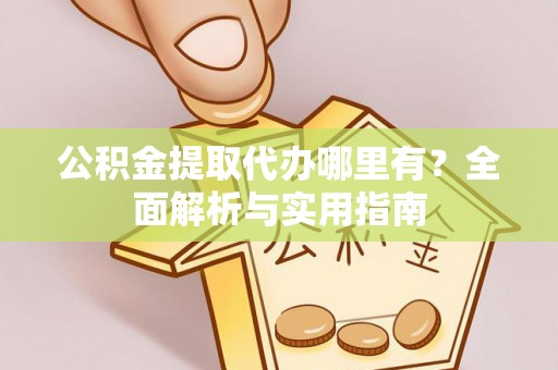 源汇公积金提取代办哪里有？全面解析与实用指南