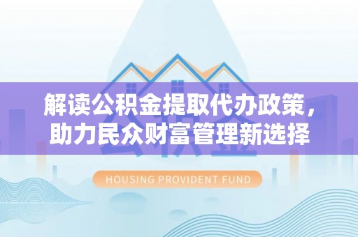 源汇解读公积金提取代办政策，助力民众财富管理新选择