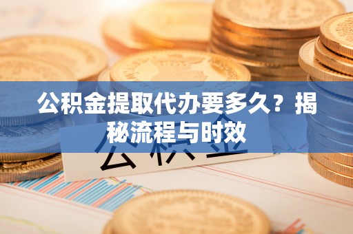 源汇公积金提取代办要多久？揭秘流程与时效