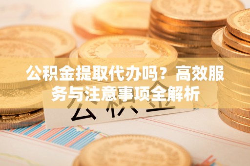 源汇公积金提取代办吗？高效服务与注意事项全解析