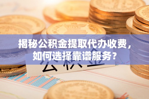 源汇揭秘公积金提取代办收费，如何选择靠谱服务？