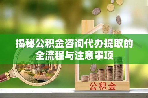 源汇揭秘公积金咨询代办提取的全流程与注意事项