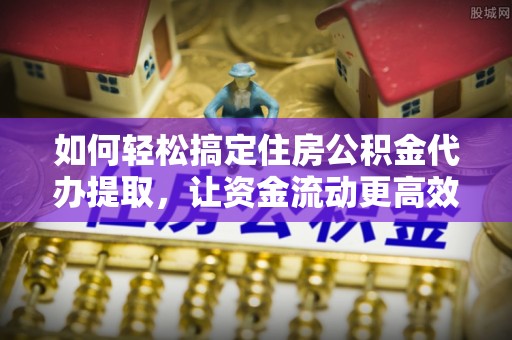 源汇如何轻松搞定住房公积金代办提取，让资金流动更高效