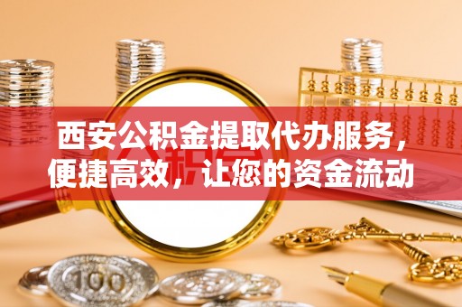 源汇西安公积金提取代办服务，便捷高效，让您的资金流动无忧