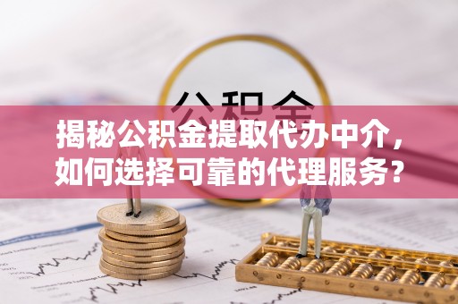 源汇揭秘公积金提取代办中介，如何选择可靠的代理服务？