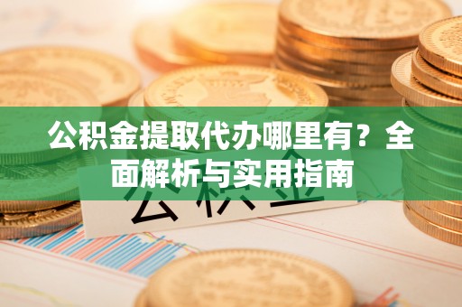 源汇公积金提取代办哪里有？全面解析与实用指南