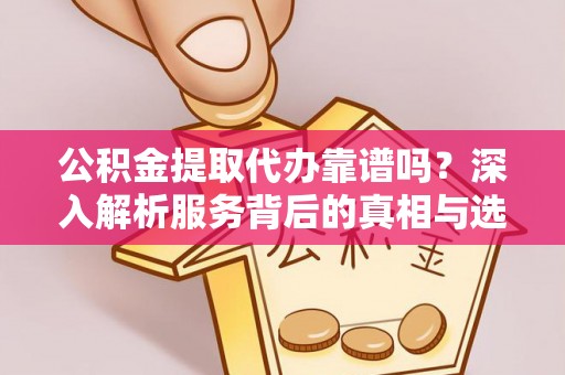 源汇公积金提取代办靠谱吗？深入解析服务背后的真相与选择指南