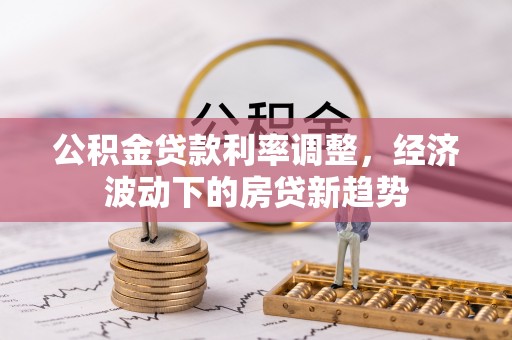 源汇公积金贷款利率调整，经济波动下的房贷新趋势