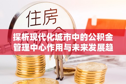 源汇探析现代化城市中的公积金管理中心作用与未来发展趋势