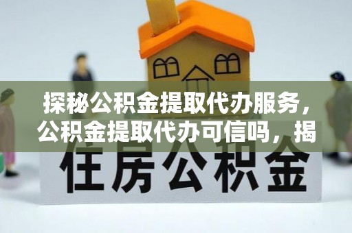 源汇探秘公积金提取代办服务，公积金提取代办可信吗，揭秘真相与选择指南