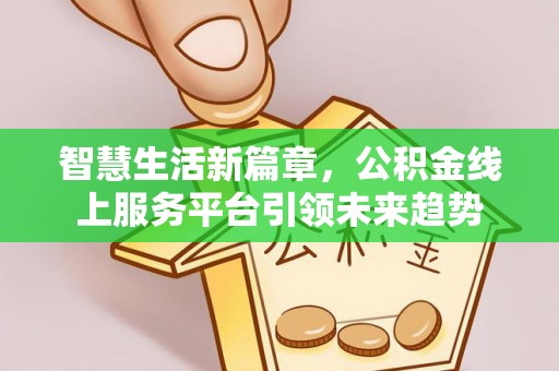源汇智慧生活新篇章，公积金线上服务平台引领未来趋势