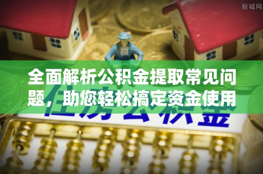 源汇全面解析公积金提取常见问题，助您轻松搞定资金使用