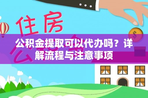 源汇公积金提取可以代办吗？详解流程与注意事项
