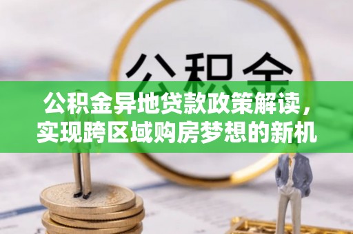 源汇公积金异地贷款政策解读，实现跨区域购房梦想的新机遇