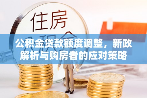 源汇公积金贷款额度调整，新政解析与购房者的应对策略