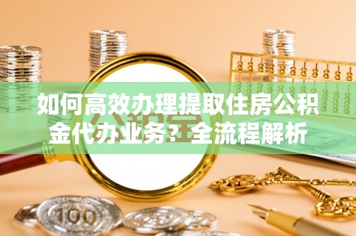 源汇如何高效办理提取住房公积金代办业务？全流程解析