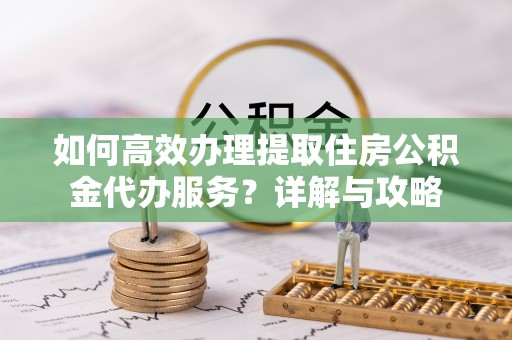 源汇如何高效办理提取住房公积金代办服务？详解与攻略