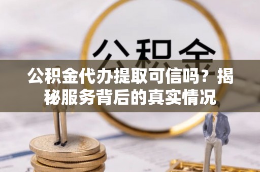源汇公积金代办提取可信吗？揭秘服务背后的真实情况