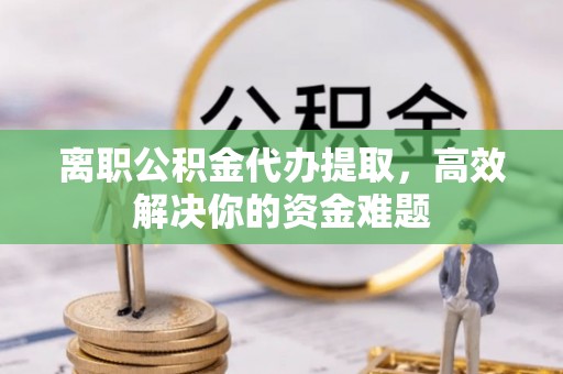 源汇离职公积金代办提取，高效解决你的资金难题