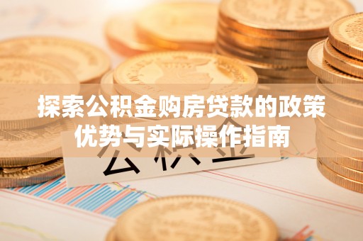 源汇探索公积金购房贷款的政策优势与实际操作指南