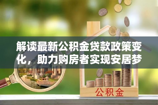 源汇解读最新公积金贷款政策变化，助力购房者实现安居梦想