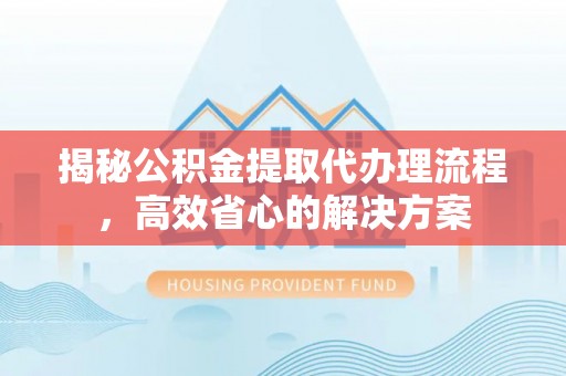 源汇揭秘公积金提取代办理流程，高效省心的解决方案