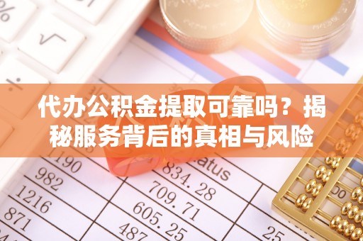 源汇代办公积金提取可靠吗？揭秘服务背后的真相与风险